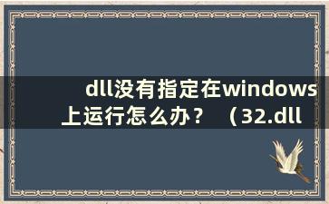 dll没有指定在windows上运行怎么办？ （32.dll未指定在windows上运行）